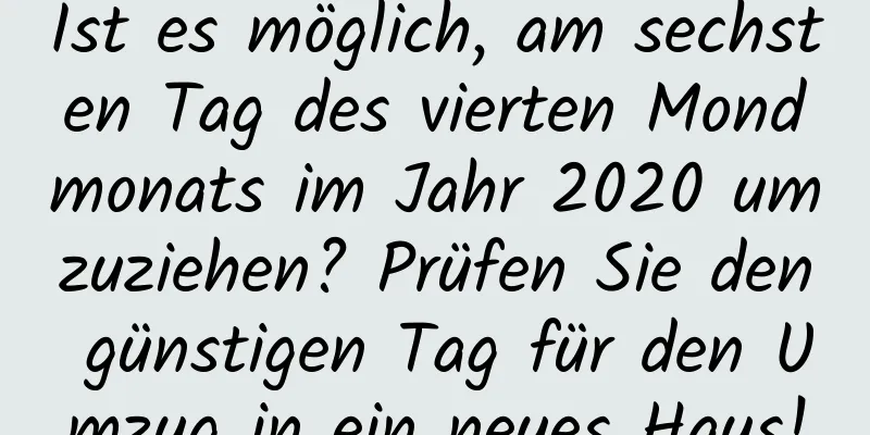 Ist es möglich, am sechsten Tag des vierten Mondmonats im Jahr 2020 umzuziehen? Prüfen Sie den günstigen Tag für den Umzug in ein neues Haus!