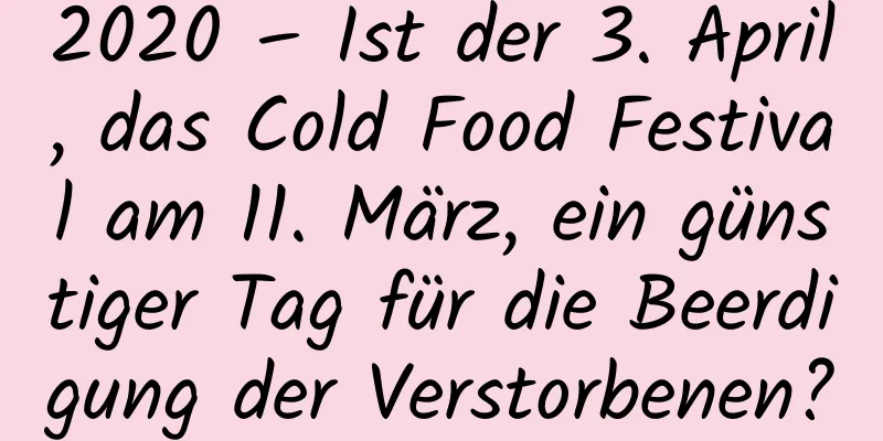 2020 – Ist der 3. April, das Cold Food Festival am 11. März, ein günstiger Tag für die Beerdigung der Verstorbenen?