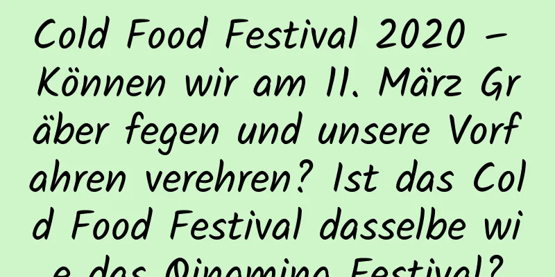 Cold Food Festival 2020 – Können wir am 11. März Gräber fegen und unsere Vorfahren verehren? Ist das Cold Food Festival dasselbe wie das Qingming Festival?