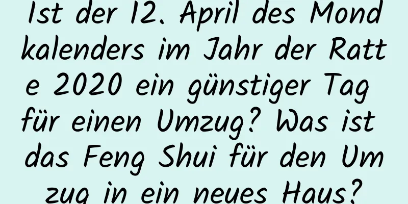 Ist der 12. April des Mondkalenders im Jahr der Ratte 2020 ein günstiger Tag für einen Umzug? Was ist das Feng Shui für den Umzug in ein neues Haus?