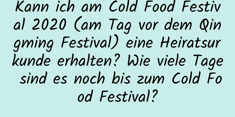 Kann ich am Cold Food Festival 2020 (am Tag vor dem Qingming Festival) eine Heiratsurkunde erhalten? Wie viele Tage sind es noch bis zum Cold Food Festival?