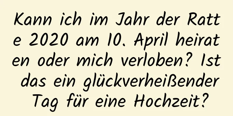 Kann ich im Jahr der Ratte 2020 am 10. April heiraten oder mich verloben? Ist das ein glückverheißender Tag für eine Hochzeit?