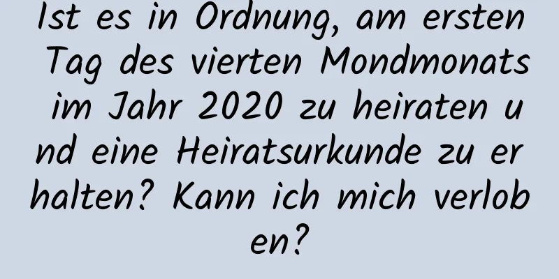 Ist es in Ordnung, am ersten Tag des vierten Mondmonats im Jahr 2020 zu heiraten und eine Heiratsurkunde zu erhalten? Kann ich mich verloben?