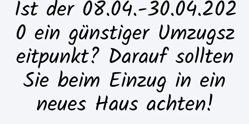 Ist der 08.04.-30.04.2020 ein günstiger Umzugszeitpunkt? Darauf sollten Sie beim Einzug in ein neues Haus achten!