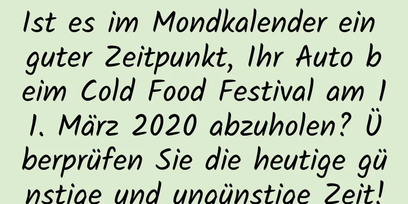 Ist es im Mondkalender ein guter Zeitpunkt, Ihr Auto beim Cold Food Festival am 11. März 2020 abzuholen? Überprüfen Sie die heutige günstige und ungünstige Zeit!