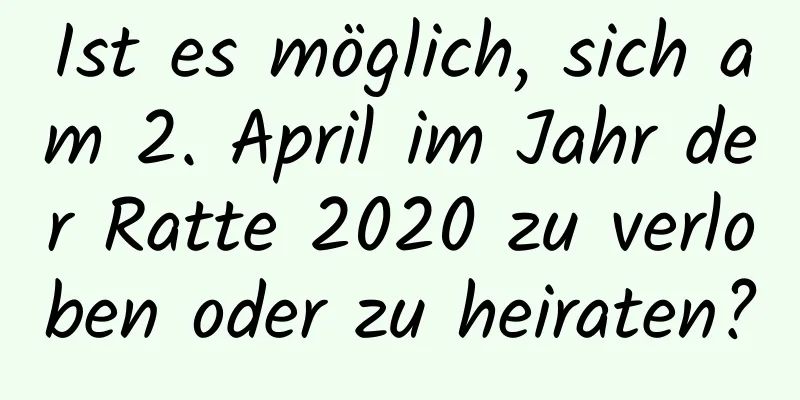 Ist es möglich, sich am 2. April im Jahr der Ratte 2020 zu verloben oder zu heiraten?