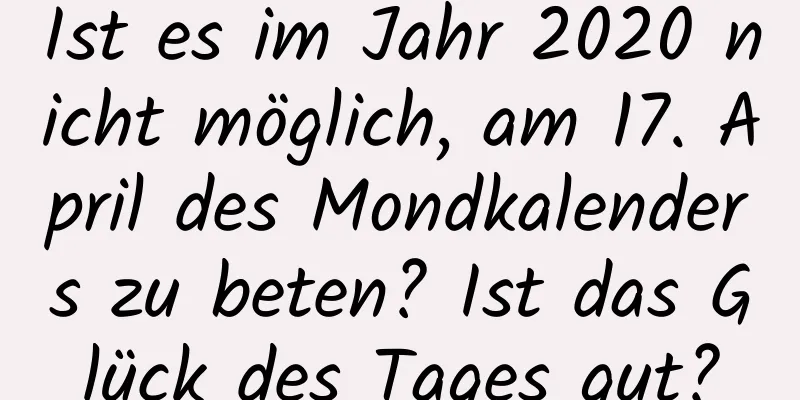 Ist es im Jahr 2020 nicht möglich, am 17. April des Mondkalenders zu beten? Ist das Glück des Tages gut?