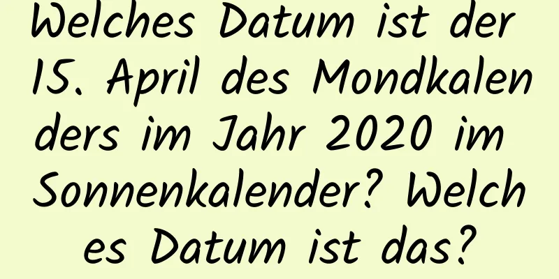 Welches Datum ist der 15. April des Mondkalenders im Jahr 2020 im Sonnenkalender? Welches Datum ist das?