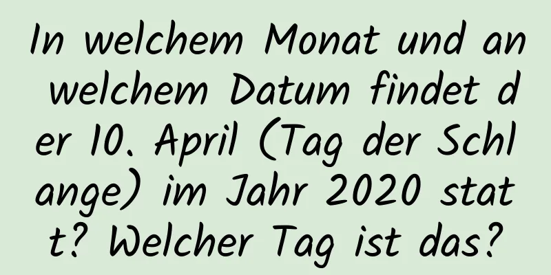 In welchem ​​Monat und an welchem ​​Datum findet der 10. April (Tag der Schlange) im Jahr 2020 statt? Welcher Tag ist das?