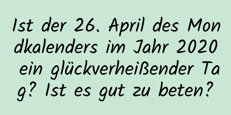 Ist der 26. April des Mondkalenders im Jahr 2020 ein glückverheißender Tag? Ist es gut zu beten?