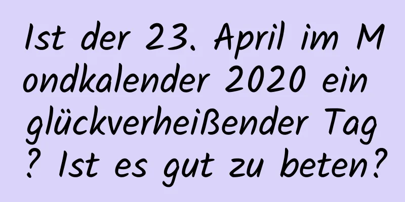 Ist der 23. April im Mondkalender 2020 ein glückverheißender Tag? Ist es gut zu beten?