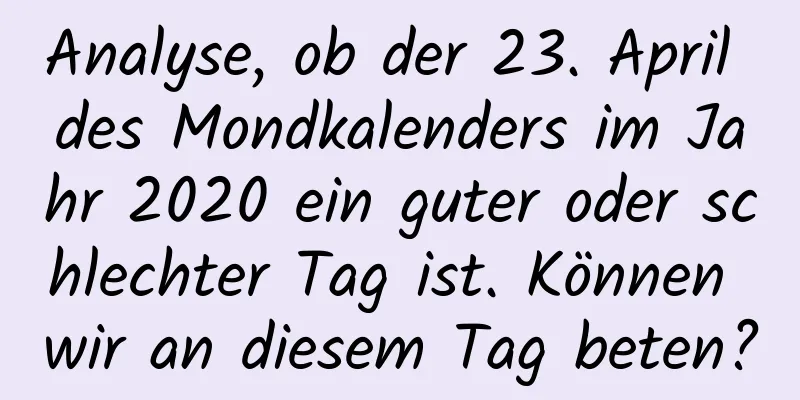 Analyse, ob der 23. April des Mondkalenders im Jahr 2020 ein guter oder schlechter Tag ist. Können wir an diesem Tag beten?