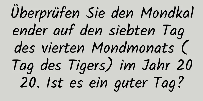 Überprüfen Sie den Mondkalender auf den siebten Tag des vierten Mondmonats (Tag des Tigers) im Jahr 2020. Ist es ein guter Tag?