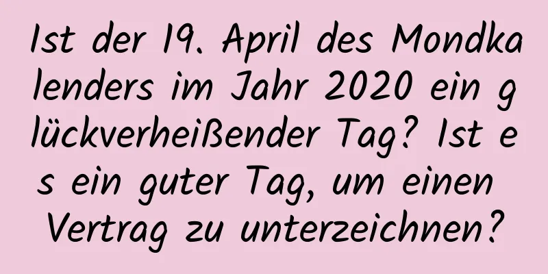 Ist der 19. April des Mondkalenders im Jahr 2020 ein glückverheißender Tag? Ist es ein guter Tag, um einen Vertrag zu unterzeichnen?