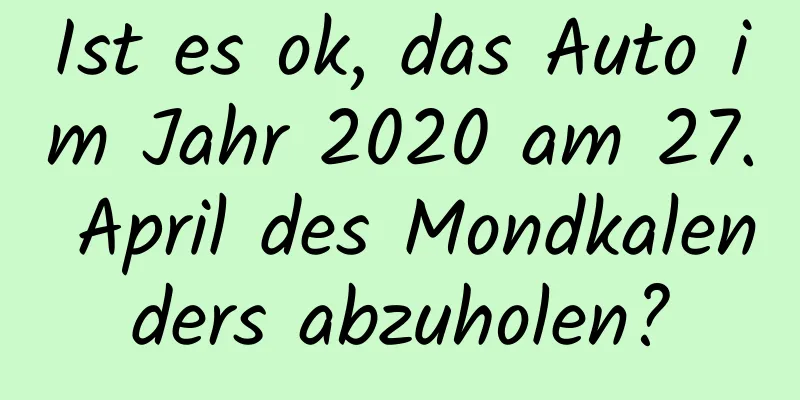 Ist es ok, das Auto im Jahr 2020 am 27. April des Mondkalenders abzuholen?