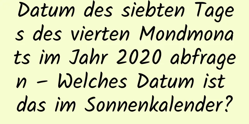 Datum des siebten Tages des vierten Mondmonats im Jahr 2020 abfragen – Welches Datum ist das im Sonnenkalender?