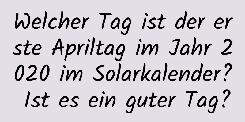 Welcher Tag ist der erste Apriltag im Jahr 2020 im Solarkalender? Ist es ein guter Tag?