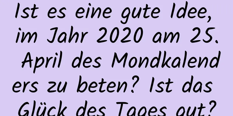 Ist es eine gute Idee, im Jahr 2020 am 25. April des Mondkalenders zu beten? Ist das Glück des Tages gut?