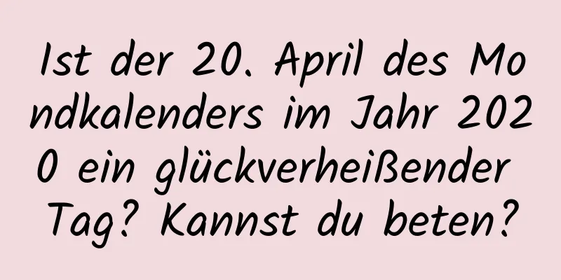 Ist der 20. April des Mondkalenders im Jahr 2020 ein glückverheißender Tag? Kannst du beten?