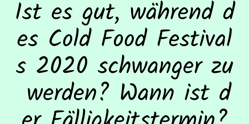 Ist es gut, während des Cold Food Festivals 2020 schwanger zu werden? Wann ist der Fälligkeitstermin?