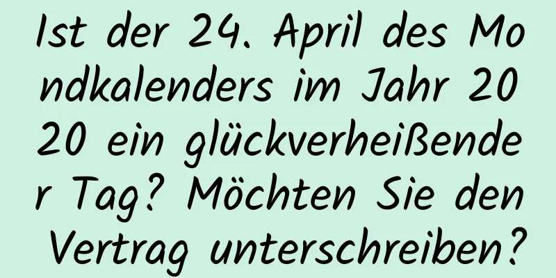 Ist der 24. April des Mondkalenders im Jahr 2020 ein glückverheißender Tag? Möchten Sie den Vertrag unterschreiben?