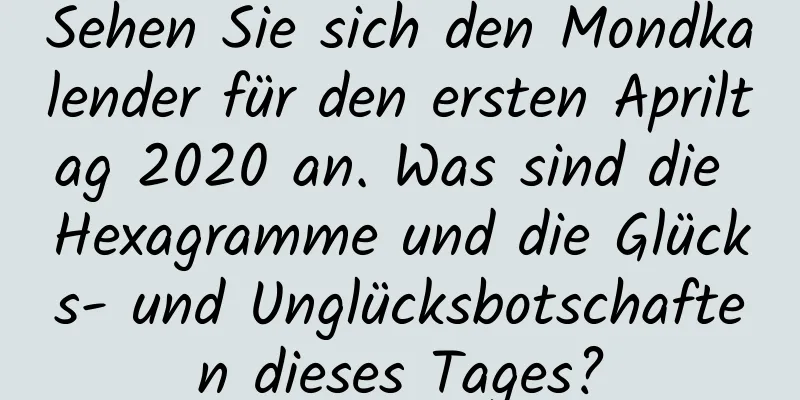 Sehen Sie sich den Mondkalender für den ersten Apriltag 2020 an. Was sind die Hexagramme und die Glücks- und Unglücksbotschaften dieses Tages?