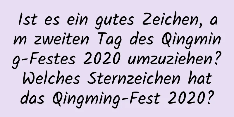 Ist es ein gutes Zeichen, am zweiten Tag des Qingming-Festes 2020 umzuziehen? Welches Sternzeichen hat das Qingming-Fest 2020?