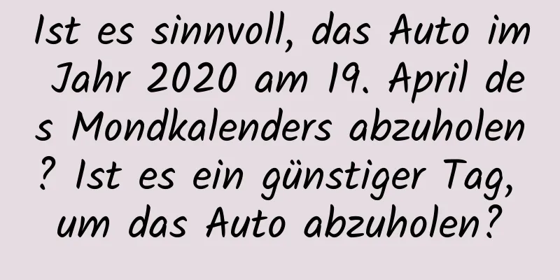 Ist es sinnvoll, das Auto im Jahr 2020 am 19. April des Mondkalenders abzuholen? Ist es ein günstiger Tag, um das Auto abzuholen?