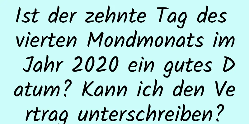 Ist der zehnte Tag des vierten Mondmonats im Jahr 2020 ein gutes Datum? Kann ich den Vertrag unterschreiben?