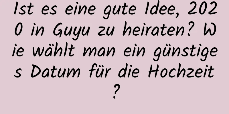 Ist es eine gute Idee, 2020 in Guyu zu heiraten? Wie wählt man ein günstiges Datum für die Hochzeit?