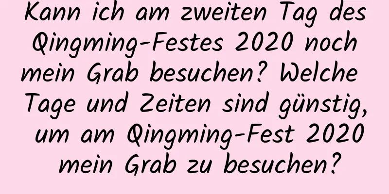 Kann ich am zweiten Tag des Qingming-Festes 2020 noch mein Grab besuchen? Welche Tage und Zeiten sind günstig, um am Qingming-Fest 2020 mein Grab zu besuchen?