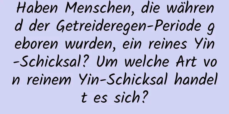 Haben Menschen, die während der Getreideregen-Periode geboren wurden, ein reines Yin-Schicksal? Um welche Art von reinem Yin-Schicksal handelt es sich?