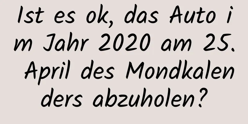 Ist es ok, das Auto im Jahr 2020 am 25. April des Mondkalenders abzuholen?