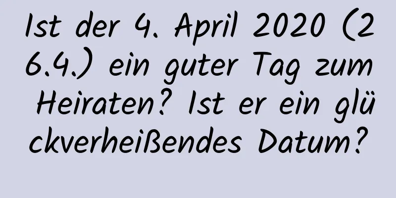 Ist der 4. April 2020 (26.4.) ein guter Tag zum Heiraten? Ist er ein glückverheißendes Datum?