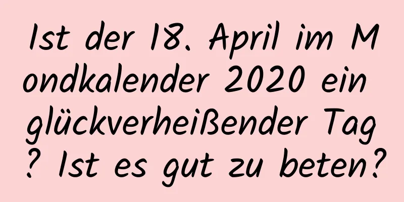 Ist der 18. April im Mondkalender 2020 ein glückverheißender Tag? Ist es gut zu beten?