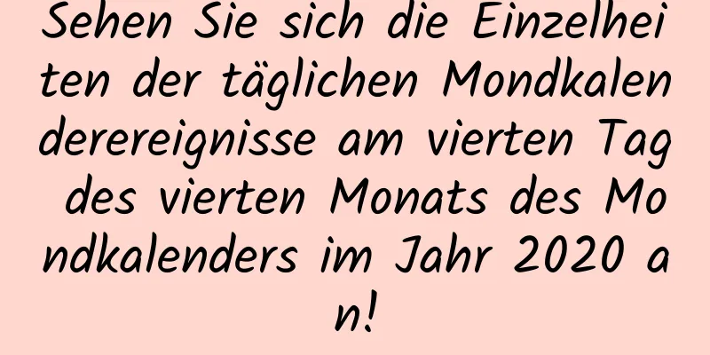 Sehen Sie sich die Einzelheiten der täglichen Mondkalenderereignisse am vierten Tag des vierten Monats des Mondkalenders im Jahr 2020 an!