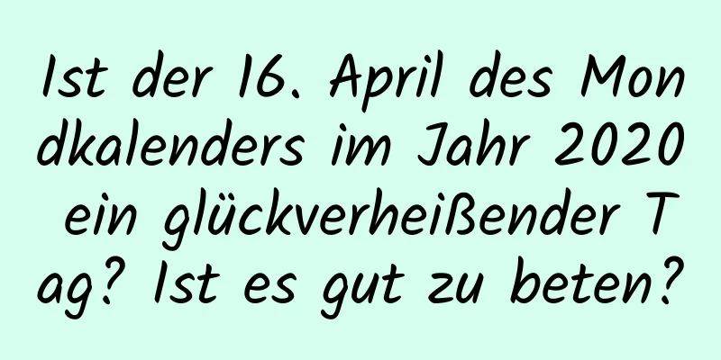 Ist der 16. April des Mondkalenders im Jahr 2020 ein glückverheißender Tag? Ist es gut zu beten?