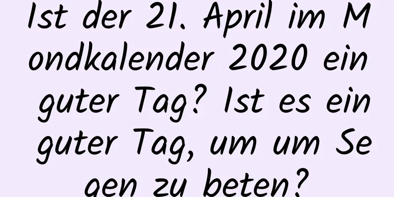 Ist der 21. April im Mondkalender 2020 ein guter Tag? Ist es ein guter Tag, um um Segen zu beten?