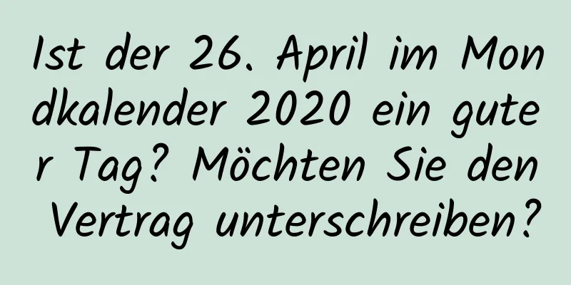 Ist der 26. April im Mondkalender 2020 ein guter Tag? Möchten Sie den Vertrag unterschreiben?