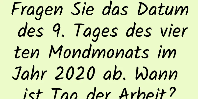 Fragen Sie das Datum des 9. Tages des vierten Mondmonats im Jahr 2020 ab. Wann ist Tag der Arbeit?