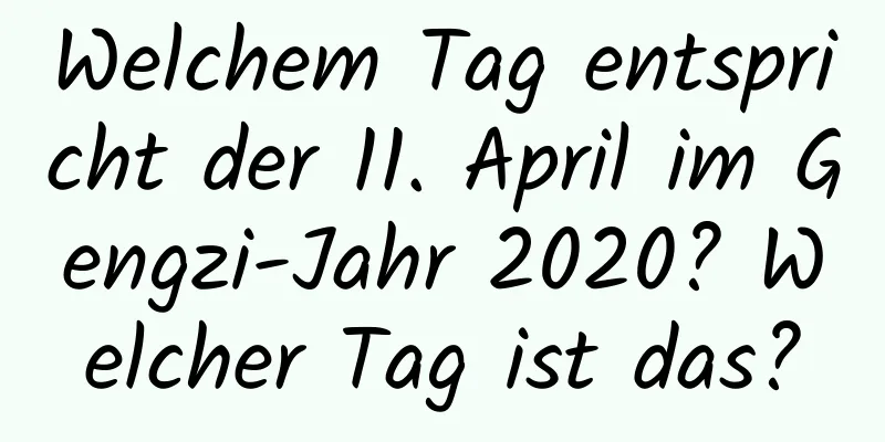 Welchem ​​Tag entspricht der 11. April im Gengzi-Jahr 2020? Welcher Tag ist das?