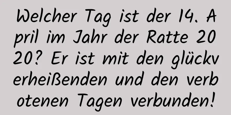 Welcher Tag ist der 14. April im Jahr der Ratte 2020? Er ist mit den glückverheißenden und den verbotenen Tagen verbunden!