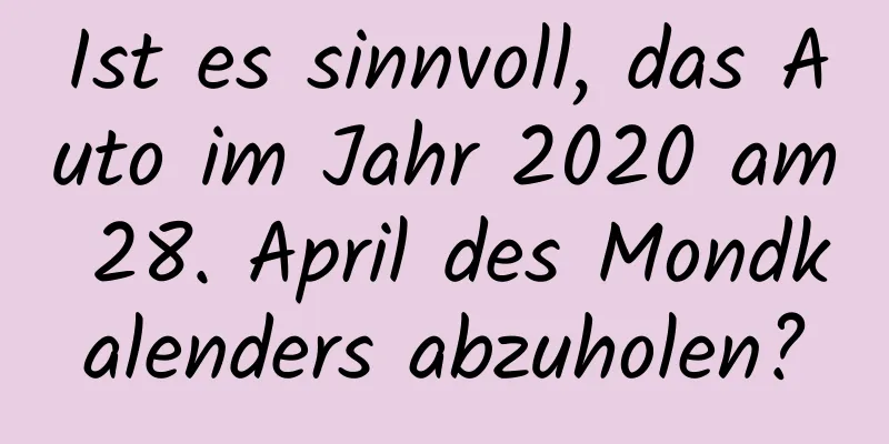 Ist es sinnvoll, das Auto im Jahr 2020 am 28. April des Mondkalenders abzuholen?