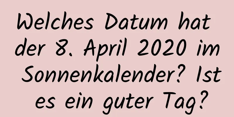 Welches Datum hat der 8. April 2020 im Sonnenkalender? Ist es ein guter Tag?