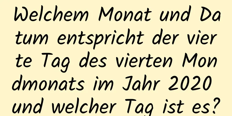 Welchem ​​Monat und Datum entspricht der vierte Tag des vierten Mondmonats im Jahr 2020 und welcher Tag ist es?