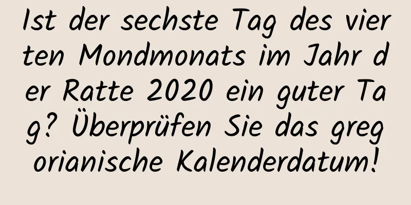 Ist der sechste Tag des vierten Mondmonats im Jahr der Ratte 2020 ein guter Tag? Überprüfen Sie das gregorianische Kalenderdatum!