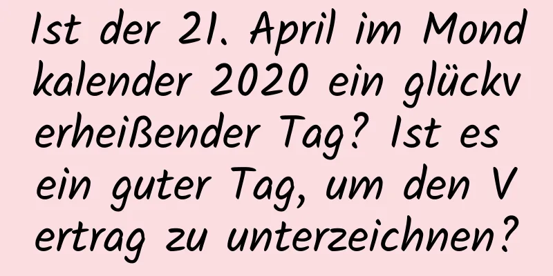 Ist der 21. April im Mondkalender 2020 ein glückverheißender Tag? Ist es ein guter Tag, um den Vertrag zu unterzeichnen?