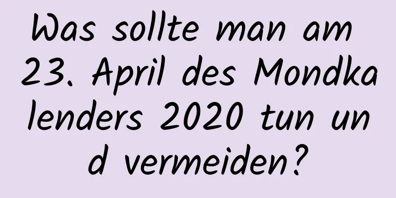 Was sollte man am 23. April des Mondkalenders 2020 tun und vermeiden?