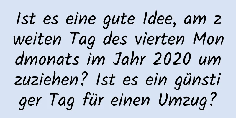 Ist es eine gute Idee, am zweiten Tag des vierten Mondmonats im Jahr 2020 umzuziehen? Ist es ein günstiger Tag für einen Umzug?