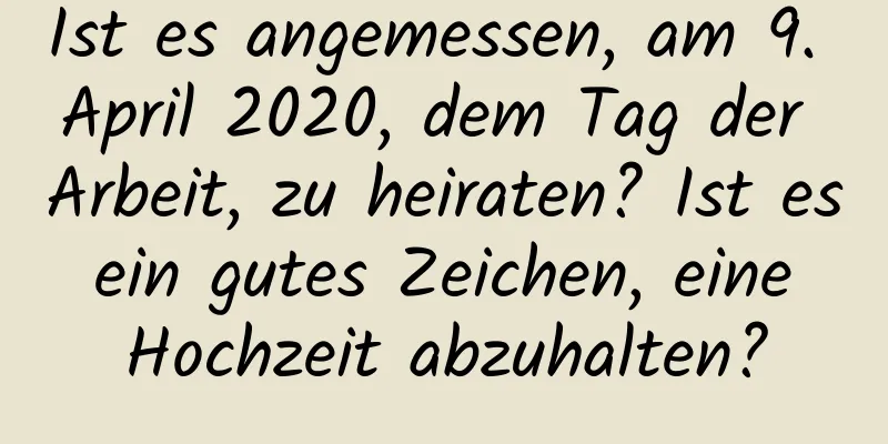 Ist es angemessen, am 9. April 2020, dem Tag der Arbeit, zu heiraten? Ist es ein gutes Zeichen, eine Hochzeit abzuhalten?